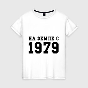 Женская футболка хлопок с принтом На Земле с 1979 в Санкт-Петербурге, 100% хлопок | прямой крой, круглый вырез горловины, длина до линии бедер, слегка спущенное плечо | 1979 | год рождения | на земле
