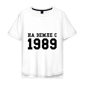 Мужская футболка хлопок Oversize с принтом На Земле с 1989 в Санкт-Петербурге, 100% хлопок | свободный крой, круглый ворот, “спинка” длиннее передней части | возраст | год | год рождения | дата рождения | день рождение | день рождения