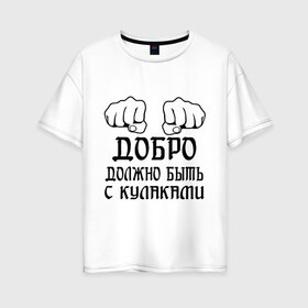 Женская футболка хлопок Oversize с принтом Добро должно быть с кулаками в Санкт-Петербурге, 100% хлопок | свободный крой, круглый ворот, спущенный рукав, длина до линии бедер
 | бой | драка | кулаки | пацанам | пацанские