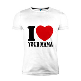 Мужская футболка премиум с принтом I Love Your Mama - Я люблю твою маму в Санкт-Петербурге, 92% хлопок, 8% лайкра | приталенный силуэт, круглый вырез ворота, длина до линии бедра, короткий рукав | i love | i love your mama | мама | я люблю | я люблю твою маму