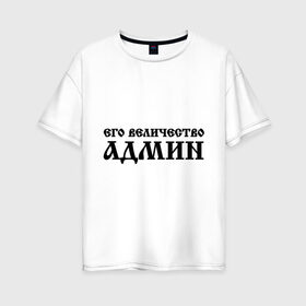 Женская футболка хлопок Oversize с принтом Его величество АДМИН в Санкт-Петербурге, 100% хлопок | свободный крой, круглый ворот, спущенный рукав, длина до линии бедер
 | admin | sysadmin | админ | администратор | админу | его величество | сисадмин | системный администратор