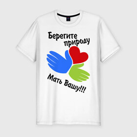 Мужская футболка премиум с принтом Берегите природу в Санкт-Петербурге, 92% хлопок, 8% лайкра | приталенный силуэт, круглый вырез ворота, длина до линии бедра, короткий рукав | мать вашу | природа | руки | сердце | экология