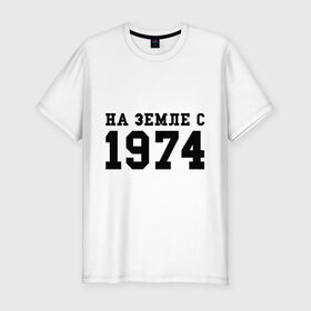 Мужская футболка премиум с принтом На Земле с 1974 в Санкт-Петербурге, 92% хлопок, 8% лайкра | приталенный силуэт, круглый вырез ворота, длина до линии бедра, короткий рукав | возраст | год рождения | годы | дата рождения | день рождение | день рождения | родился | сколько лет