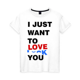 Женская футболка хлопок с принтом Want to love you в Санкт-Петербурге, 100% хлопок | прямой крой, круглый вырез горловины, длина до линии бедер, слегка спущенное плечо | Тематика изображения на принте: i just want to love you | любовь | надпись | прикольная надпись | я только хочу любить тебя