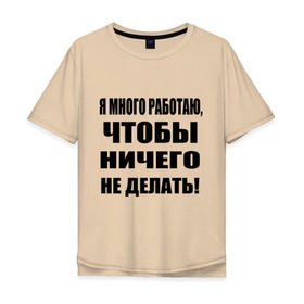 Мужская футболка хлопок Oversize с принтом Много работаю в Санкт-Петербурге, 100% хлопок | свободный крой, круглый ворот, “спинка” длиннее передней части | Тематика изображения на принте: бездельник | ничего не делать | работа | работать | я много работаю чтобы ничего не делать
