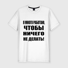 Мужская футболка премиум с принтом Много работаю в Санкт-Петербурге, 92% хлопок, 8% лайкра | приталенный силуэт, круглый вырез ворота, длина до линии бедра, короткий рукав | Тематика изображения на принте: бездельник | ничего не делать | работа | работать | я много работаю чтобы ничего не делать