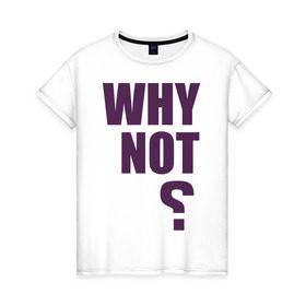 Женская футболка хлопок с принтом Why not? в Санкт-Петербурге, 100% хлопок | прямой крой, круглый вырез горловины, длина до линии бедер, слегка спущенное плечо | why not | вопрос | надпись | почему нет