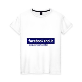 Женская футболка хлопок с принтом facebookaholic в Санкт-Петербурге, 100% хлопок | прямой крой, круглый вырез горловины, длина до линии бедер, слегка спущенное плечо | facebook | facebookaholic | social network addict | аддикция | зависимость | соц сети | социальные сети | фейсбук