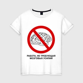 Женская футболка хлопок с принтом Работа, не требующая мозговых усилий в Санкт-Петербурге, 100% хлопок | прямой крой, круглый вырез горловины, длина до линии бедер, слегка спущенное плечо | 