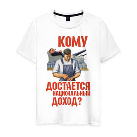 Мужская футболка хлопок с принтом Кому достается доход в Санкт-Петербурге, 100% хлопок | прямой крой, круглый вырез горловины, длина до линии бедер, слегка спущенное плечо. | коммунизм | национальный доход | советский союз | социализм | ссср | я русский