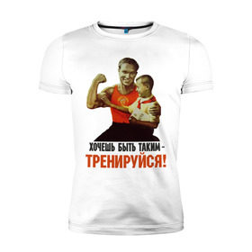 Мужская футболка премиум с принтом Хочешь быть таким? в Санкт-Петербурге, 92% хлопок, 8% лайкра | приталенный силуэт, круглый вырез ворота, длина до линии бедра, короткий рукав | ностальгия | советские плакаты | советский союз | ссср | хочешь быть таким тренируйся