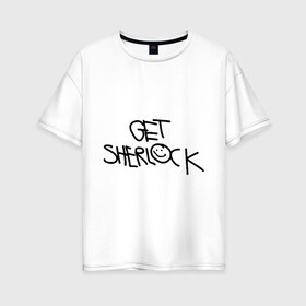 Женская футболка хлопок Oversize с принтом Get sherlock в Санкт-Петербурге, 100% хлопок | свободный крой, круглый ворот, спущенный рукав, длина до линии бедер
 | get sherlock | кино | мультфильмы и тв | фильмы и сериалы | шерлок | шерлок холмс