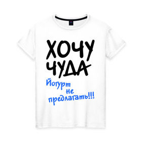 Женская футболка хлопок с принтом ХОЧУ ЧУДА в Санкт-Петербурге, 100% хлопок | прямой крой, круглый вырез горловины, длина до линии бедер, слегка спущенное плечо | желание | йогурт не предлагать | настроение | о жизни | чудеса