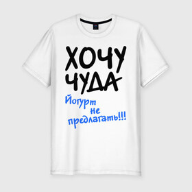 Мужская футболка премиум с принтом ХОЧУ ЧУДА в Санкт-Петербурге, 92% хлопок, 8% лайкра | приталенный силуэт, круглый вырез ворота, длина до линии бедра, короткий рукав | желание | йогурт не предлагать | настроение | о жизни | чудеса