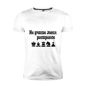 Мужская футболка премиум с принтом Не учите меня рокировке в Санкт-Петербурге, 92% хлопок, 8% лайкра | приталенный силуэт, круглый вырез ворота, длина до линии бедра, короткий рукав | Тематика изображения на принте: рокировка | шахматист | шахматы