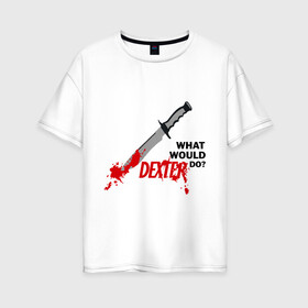 Женская футболка хлопок Oversize с принтом what would Dexter do? в Санкт-Петербурге, 100% хлопок | свободный крой, круглый ворот, спущенный рукав, длина до линии бедер
 | dexter | декстер | сериал | тв | телевидение | что бы сделал декстер | я люблю декстера
