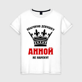 Женская футболка хлопок с принтом Царские имена (Анна) в Санкт-Петербурге, 100% хлопок | прямой крой, круглый вырез горловины, длина до линии бедер, слегка спущенное плечо | annaname | анка | анна | анной | анночка | анюта | анютик | обычную девушку анной не нарекут | царские имена