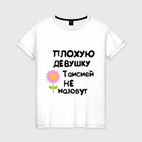Женская футболка хлопок с принтом Плохая Тая в Санкт-Петербурге, 100% хлопок | прямой крой, круглый вырез горловины, длина до линии бедер, слегка спущенное плечо | женское имя | имена | таисия