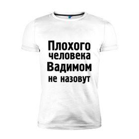 Мужская футболка премиум с принтом Плохой Вадим в Санкт-Петербурге, 92% хлопок, 8% лайкра | приталенный силуэт, круглый вырез ворота, длина до линии бедра, короткий рукав | вадим | вадимом не назовут | имена | мужские