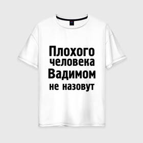 Женская футболка хлопок Oversize с принтом Плохой Вадим в Санкт-Петербурге, 100% хлопок | свободный крой, круглый ворот, спущенный рукав, длина до линии бедер
 | вадим | вадимом не назовут | имена | мужские