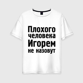 Женская футболка хлопок Oversize с принтом Плохой Игорь в Санкт-Петербурге, 100% хлопок | свободный крой, круглый ворот, спущенный рукав, длина до линии бедер
 | igorname | игорек | игорем не назовут | игорь | игорям | имена