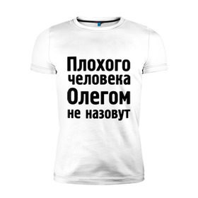 Мужская футболка премиум с принтом Плохой Олег в Санкт-Петербурге, 92% хлопок, 8% лайкра | приталенный силуэт, круглый вырез ворота, длина до линии бедра, короткий рукав | oleg | имена | имя | не назовут | олег