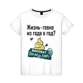 Женская футболка хлопок с принтом Жизнь говно из года в год в Санкт-Петербурге, 100% хлопок | прямой крой, круглый вырез горловины, длина до линии бедер, слегка спущенное плечо | виноват волан де морт | воланд | воландеморт | интернет приколы | приколы