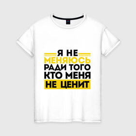Женская футболка хлопок с принтом Я не меняюсь... в Санкт-Петербурге, 100% хлопок | прямой крой, круглый вырез горловины, длина до линии бедер, слегка спущенное плечо | бывшие | про бывших | я не меняюсь ради того кто меня не ценит