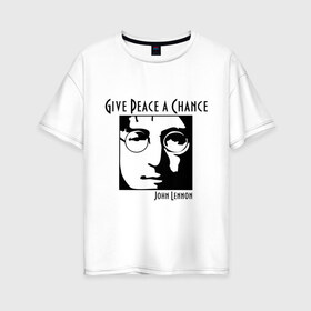 Женская футболка хлопок Oversize с принтом John Lennon (Джон Леннон) Give Peace a Chance в Санкт-Петербурге, 100% хлопок | свободный крой, круглый ворот, спущенный рукав, длина до линии бедер
 | beatles | give peace a chance | john lennon | битлз | джон леннон | знаменитости | знаменитые личности | портрет