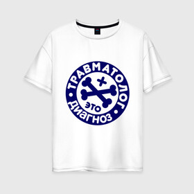 Женская футболка хлопок Oversize с принтом Травматолог - это диагноз в Санкт-Петербурге, 100% хлопок | свободный крой, круглый ворот, спущенный рукав, длина до линии бедер
 | врач | врачам | диагноз | доктор | медик | медицина | профессии
