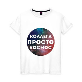 Женская футболка хлопок с принтом Коллега просто космос в Санкт-Петербурге, 100% хлопок | прямой крой, круглый вырез горловины, длина до линии бедер, слегка спущенное плечо | 8 марта | коллега просто космос | международный женский день