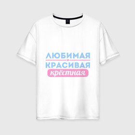 Женская футболка хлопок Oversize с принтом Любимая красивая крёстная в Санкт-Петербурге, 100% хлопок | свободный крой, круглый ворот, спущенный рукав, длина до линии бедер
 | 8 марта | девушкам | для девушек | женский день | женский праздник | красивая | крестная | крестной | любимая | подарок на 8 марта
