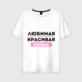Женская футболка хлопок Oversize с принтом Любимая красивая тётя в Санкт-Петербурге, 100% хлопок | свободный крой, круглый ворот, спущенный рукав, длина до линии бедер
 | 8 марта | девушкам | для девушек | для тети | женский день | женский праздник | красивой тети | любимой тети | подарок на 8 марта | тетя