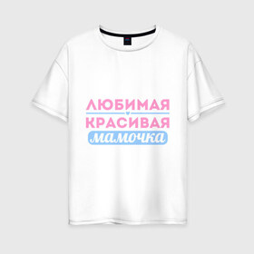 Женская футболка хлопок Oversize с принтом Любимая красивая мамочка в Санкт-Петербурге, 100% хлопок | свободный крой, круглый ворот, спущенный рукав, длина до линии бедер
 | 8 марта | девушкам | для девушек | женский день | женский праздник | красивая мамочка | любимая | любимая и красивая мамочка | подарок маме | подарок на 8 марта