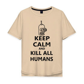 Мужская футболка хлопок Oversize с принтом Keep calm and kill all humans в Санкт-Петербурге, 100% хлопок | свободный крой, круглый ворот, “спинка” длиннее передней части | Тематика изображения на принте: bender | keep calm | keep calm and kill all humans | бендер