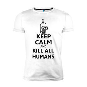 Мужская футболка премиум с принтом Keep calm and kill all humans в Санкт-Петербурге, 92% хлопок, 8% лайкра | приталенный силуэт, круглый вырез ворота, длина до линии бедра, короткий рукав | Тематика изображения на принте: bender | keep calm | keep calm and kill all humans | бендер