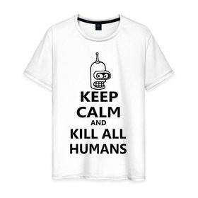 Мужская футболка хлопок с принтом Keep calm and kill all humans в Санкт-Петербурге, 100% хлопок | прямой крой, круглый вырез горловины, длина до линии бедер, слегка спущенное плечо. | Тематика изображения на принте: bender | keep calm | keep calm and kill all humans | бендер
