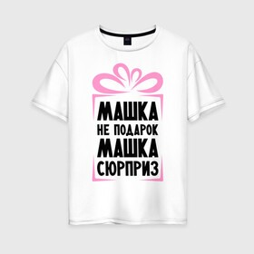 Женская футболка хлопок Oversize с принтом Машка не подарок в Санкт-Петербурге, 100% хлопок | свободный крой, круглый ворот, спущенный рукав, длина до линии бедер
 | marya | ne_podarok_surpriz | бантик | женские имена | имя | мария | маша | сюрприз