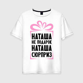 Женская футболка хлопок Oversize с принтом Наташа не подарок в Санкт-Петербурге, 100% хлопок | свободный крой, круглый ворот, спущенный рукав, длина до линии бедер
 | natasha | ne_podarok_surpriz | бантик | женские имена | имя | наталья | наташка | сюрприз