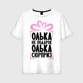 Женская футболка хлопок Oversize с принтом Олька не подарок в Санкт-Петербурге, 100% хлопок | свободный крой, круглый ворот, спущенный рукав, длина до линии бедер
 | ne_podarok_surpriz | olya | бантик | женские имена | имя | ольга | оля | сюрприз