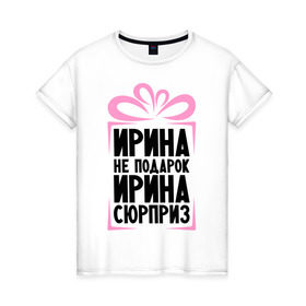 Женская футболка хлопок с принтом Ирина не подарок в Санкт-Петербурге, 100% хлопок | прямой крой, круглый вырез горловины, длина до линии бедер, слегка спущенное плечо | irina | ne_podarok_surpriz | ира | ирина | ирина не подарок | ирина сюрприз | ирка
