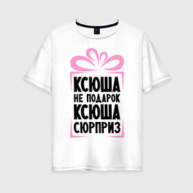 Женская футболка хлопок Oversize с принтом Ксюша не подарок в Санкт-Петербурге, 100% хлопок | свободный крой, круглый ворот, спущенный рукав, длина до линии бедер
 | ksusha | ne_podarok_surpriz | ксения | ксюха | ксюша | ксюша не подарок | ксюша сюрприз