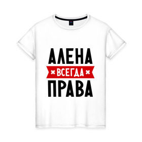 Женская футболка хлопок с принтом Алена всегда права в Санкт-Петербурге, 100% хлопок | прямой крой, круглый вырез горловины, длина до линии бедер, слегка спущенное плечо | Тематика изображения на принте: alena | женское имя | имена | прикольные надписи