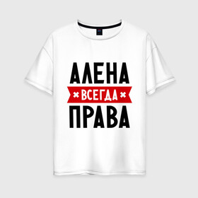 Женская футболка хлопок Oversize с принтом Алена всегда права в Санкт-Петербурге, 100% хлопок | свободный крой, круглый ворот, спущенный рукав, длина до линии бедер
 | alena | женское имя | имена | прикольные надписи