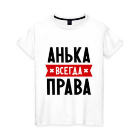 Женская футболка хлопок с принтом Анька всегда права в Санкт-Петербурге, 100% хлопок | прямой крой, круглый вырез горловины, длина до линии бедер, слегка спущенное плечо | Тематика изображения на принте: annaname | анна | аня | женское имя | имена | прикольные надписи