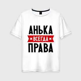 Женская футболка хлопок Oversize с принтом Анька всегда права в Санкт-Петербурге, 100% хлопок | свободный крой, круглый ворот, спущенный рукав, длина до линии бедер
 | annaname | анна | аня | женское имя | имена | прикольные надписи