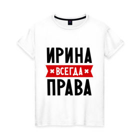 Женская футболка хлопок с принтом Ирина всегда права в Санкт-Петербурге, 100% хлопок | прямой крой, круглый вырез горловины, длина до линии бедер, слегка спущенное плечо | irina | женское имя | имена | ира | иришка | прикольные надписи