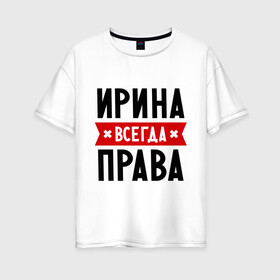 Женская футболка хлопок Oversize с принтом Ирина всегда права в Санкт-Петербурге, 100% хлопок | свободный крой, круглый ворот, спущенный рукав, длина до линии бедер
 | irina | женское имя | имена | ира | иришка | прикольные надписи