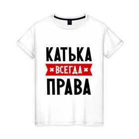 Женская футболка хлопок с принтом Катька всегда права в Санкт-Петербурге, 100% хлопок | прямой крой, круглый вырез горловины, длина до линии бедер, слегка спущенное плечо | katya | атюша | екатерина | женское имя | имена | катюха | катя | прикольные надписи