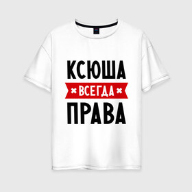 Женская футболка хлопок Oversize с принтом Ксюша всегда права в Санкт-Петербурге, 100% хлопок | свободный крой, круглый ворот, спущенный рукав, длина до линии бедер
 | ksusha | женское имя | имена | ксения | ксеня | ксюха | прикольные надписи